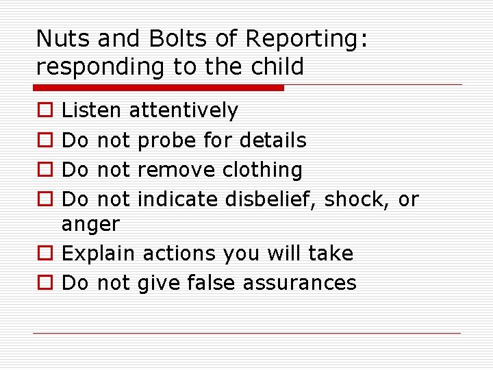 Nuts and Bolts of Reporting: responding to the child Listen attentively Do not probe