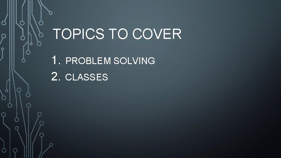 TOPICS TO COVER 1. 2. PROBLEM SOLVING CLASSES TOPICS TO COVER 1. 2. PROBLEM SOLVING CLASSES