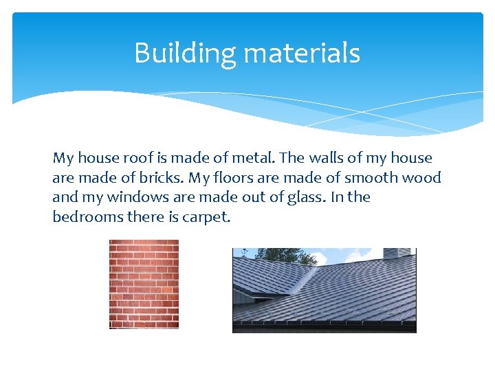 Building materials My house roof is made of metal. The walls of my house