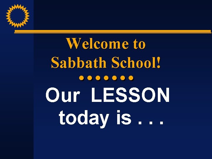 Welcome to Sabbath School! Our LESSON today is. . . 