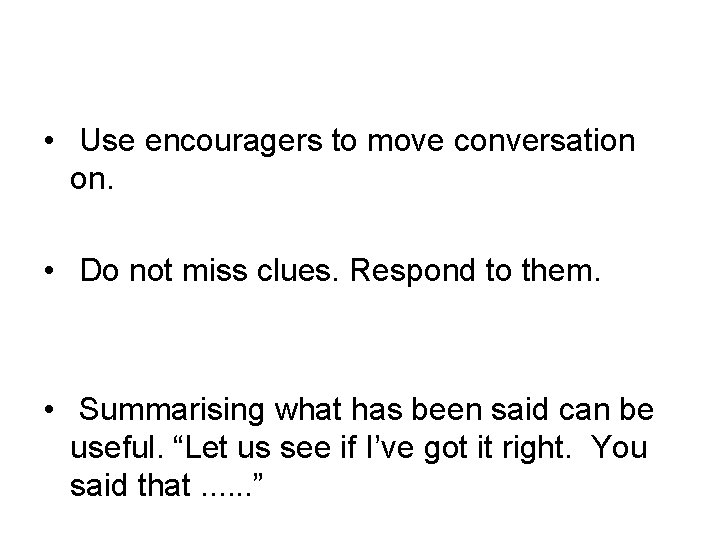  • Use encouragers to move conversation on. • Do not miss clues. Respond