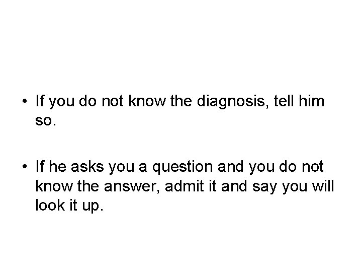  • If you do not know the diagnosis, tell him so. • If