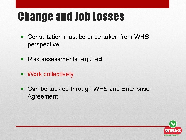 Change and Job Losses § Consultation must be undertaken from WHS perspective § Risk