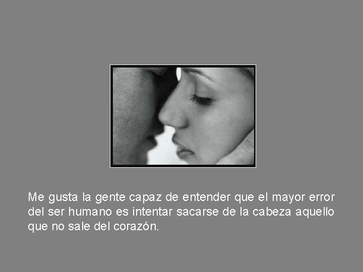 Me gusta la gente capaz de entender que el mayor error del ser humano