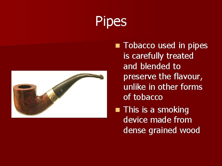 Pipes Tobacco used in pipes is carefully treated and blended to preserve the flavour,