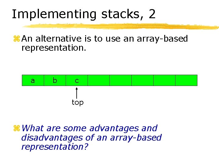 Implementing stacks, 2 z An alternative is to use an array-based representation. a b