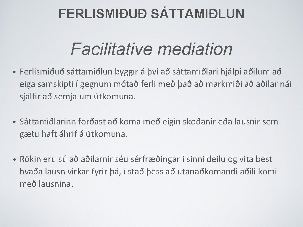 FERLISMIÐUÐ SÁTTAMIÐLUN Facilitative mediation • Ferlismiðuð sáttamiðlun byggir á því að sáttamiðlari hjálpi aðilum