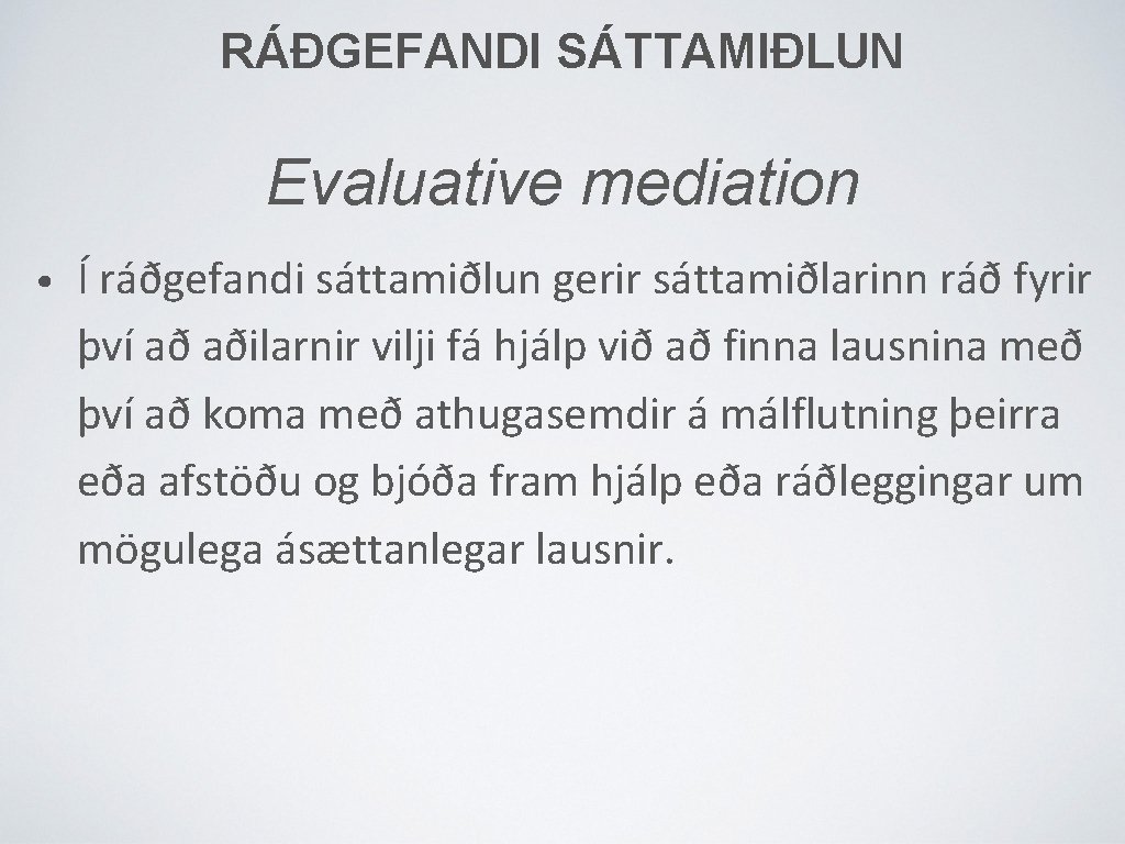 RÁÐGEFANDI SÁTTAMIÐLUN Evaluative mediation • Í ráðgefandi sáttamiðlun gerir sáttamiðlarinn ráð fyrir því að