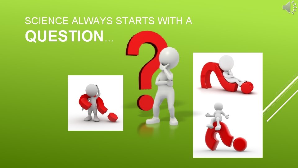 SCIENCE ALWAYS STARTS WITH A QUESTION… 