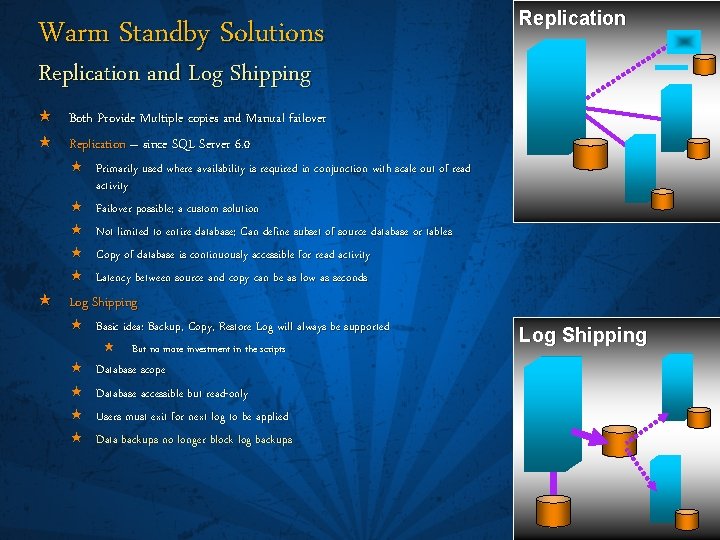 Warm Standby Solutions Replication and Log Shipping « Both Provide Multiple copies and Manual