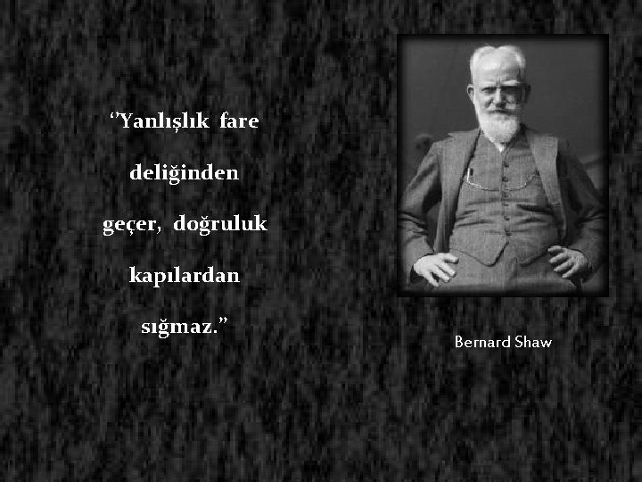 ‘’Yanlışlık fare deliğinden geçer, doğruluk kapılardan sığmaz. ’’ Bernard Shaw 