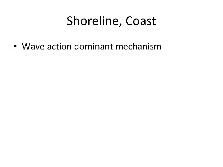 Shoreline, Coast • Wave action dominant mechanism 