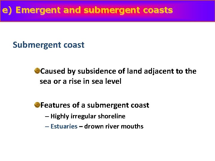 e) Emergent and submergent coasts Submergent coast Caused by subsidence of land adjacent to