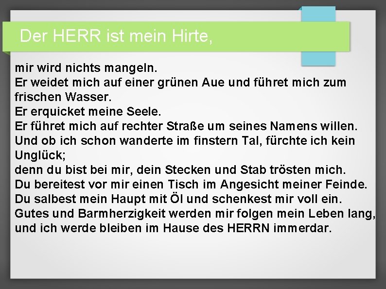 Der HERR ist mein Hirte, mir wird nichts mangeln. Er weidet mich auf einer