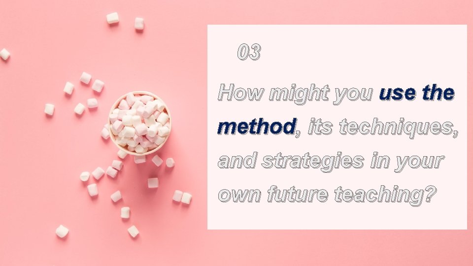 03 How might you use the method, its techniques, and strategies in your own