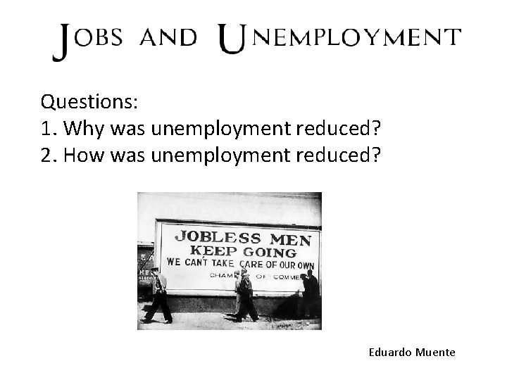 Questions: 1. Why was unemployment reduced? 2. How was unemployment reduced? Eduardo Muente 