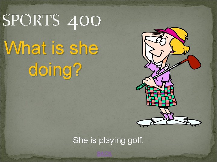 SPORTS 400 What is she doing? She is playing golf. BACK 