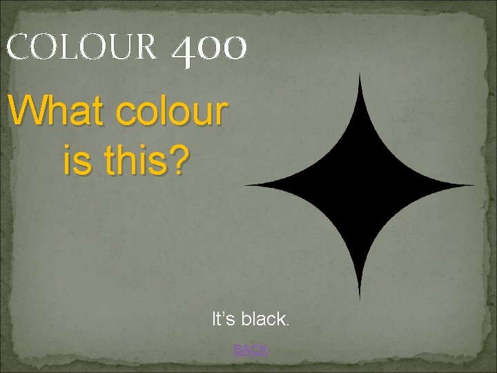 COLOUR 400 What colour is this? It’s black. BACK 