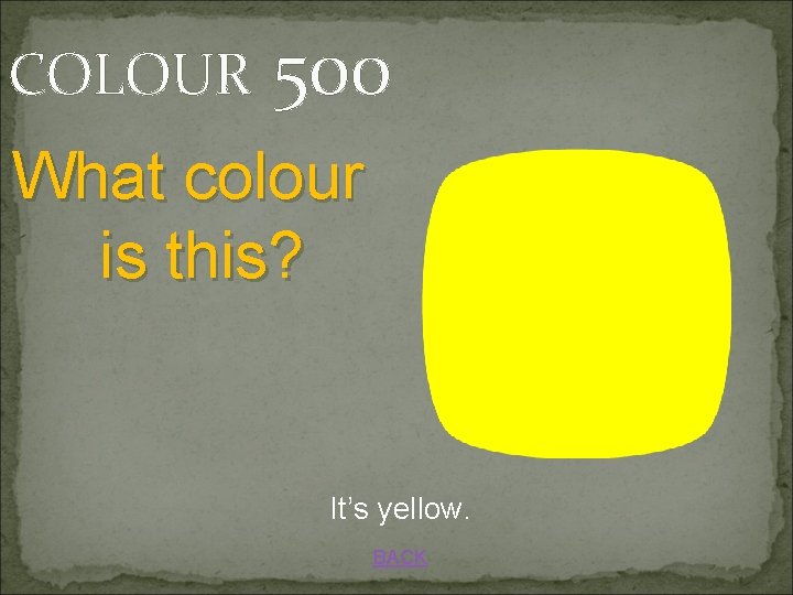 COLOUR 500 What colour is this? It’s yellow. BACK 