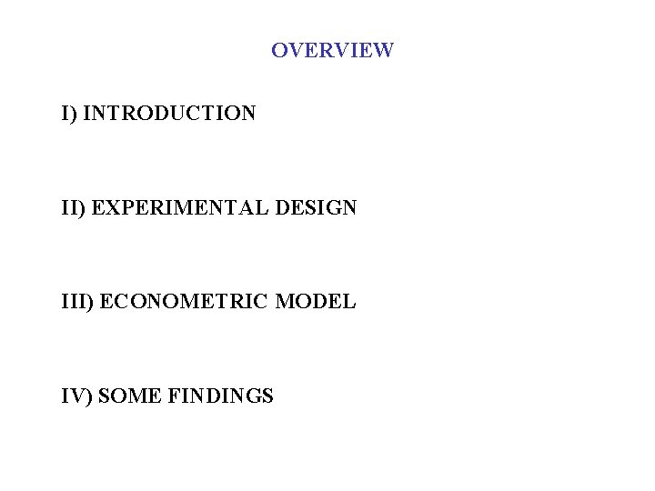 OVERVIEW I) INTRODUCTION II) EXPERIMENTAL DESIGN III) ECONOMETRIC MODEL IV) SOME FINDINGS 