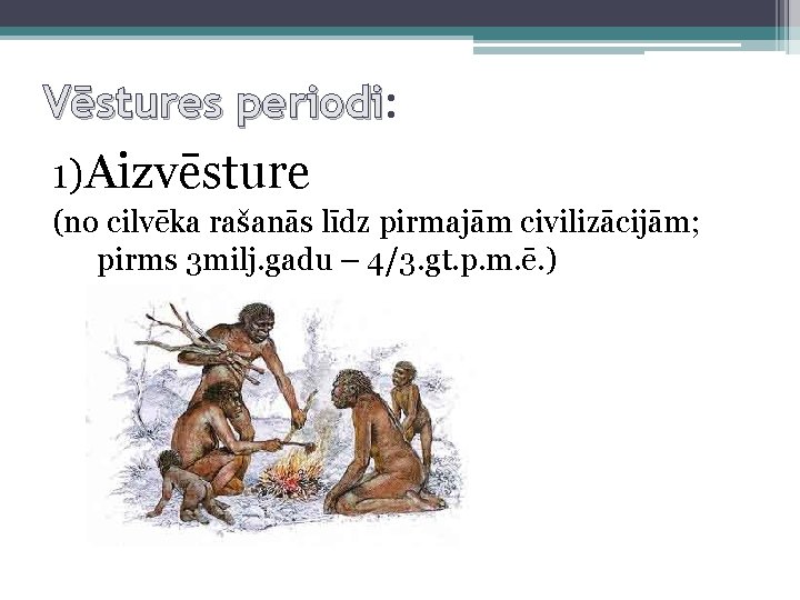 Vēstures periodi: periodi 1)Aizvēsture (no cilvēka rašanās līdz pirmajām civilizācijām; pirms 3 milj. gadu