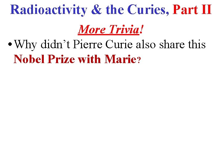 Radioactivity & the Curies, Part II More Trivia! • Why didn’t Pierre Curie also