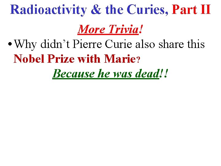 Radioactivity & the Curies, Part II More Trivia! • Why didn’t Pierre Curie also