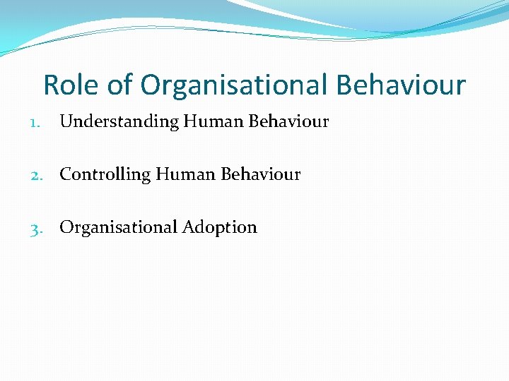 Role of Organisational Behaviour 1. Understanding Human Behaviour 2. Controlling Human Behaviour 3. Organisational