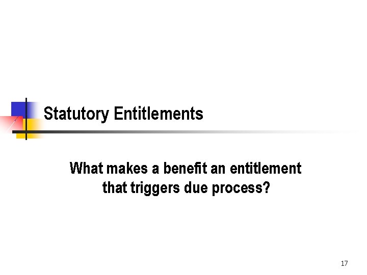 Statutory Entitlements What makes a benefit an entitlement that triggers due process? 17 