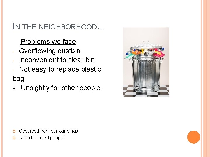 IN THE NEIGHBORHOOD… Problems we face - Overflowing dustbin - Inconvenient to clear bin