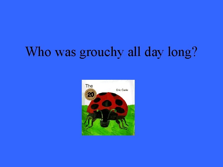 Who was grouchy all day long? 