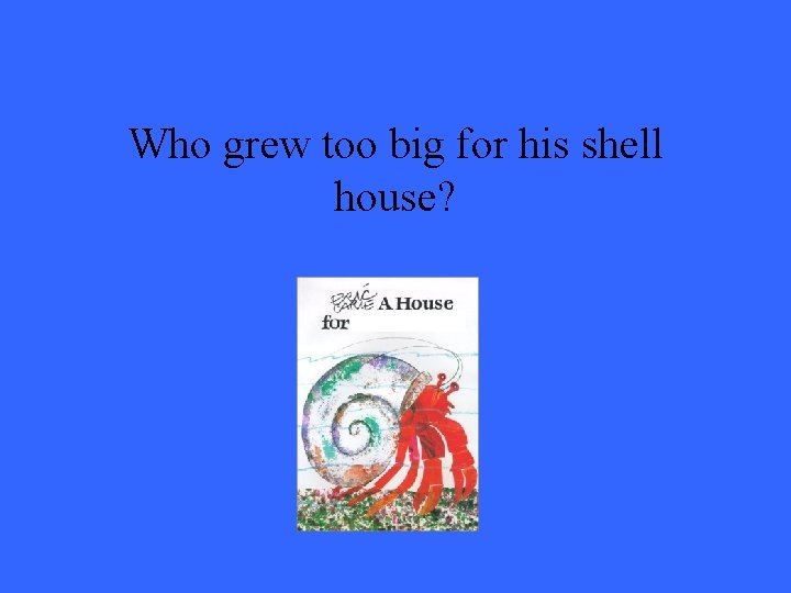 Who grew too big for his shell house? 