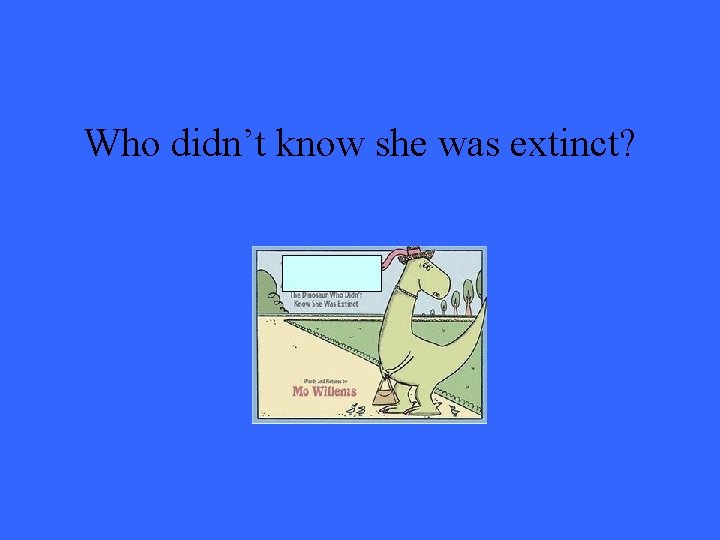 Who didn’t know she was extinct? 