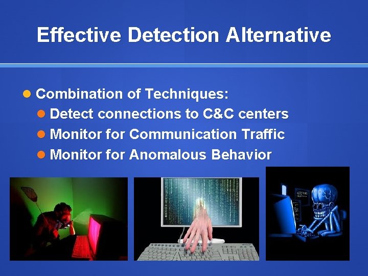 Effective Detection Alternative Combination of Techniques: Detect connections to C&C centers Monitor for Communication