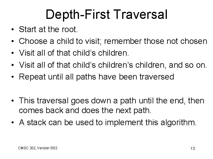 Depth-First Traversal • • • Start at the root. Choose a child to visit;