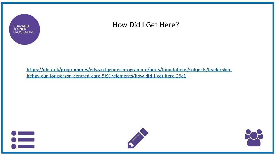 How Did I Get Here? https: //nhsx. uk/programmes/edward-jenner-programme/units/foundations/subjects/leadershipbehaviour-for-person-centred-care-5 f 99/elements/how-did-i-get-here-26 c 1 
