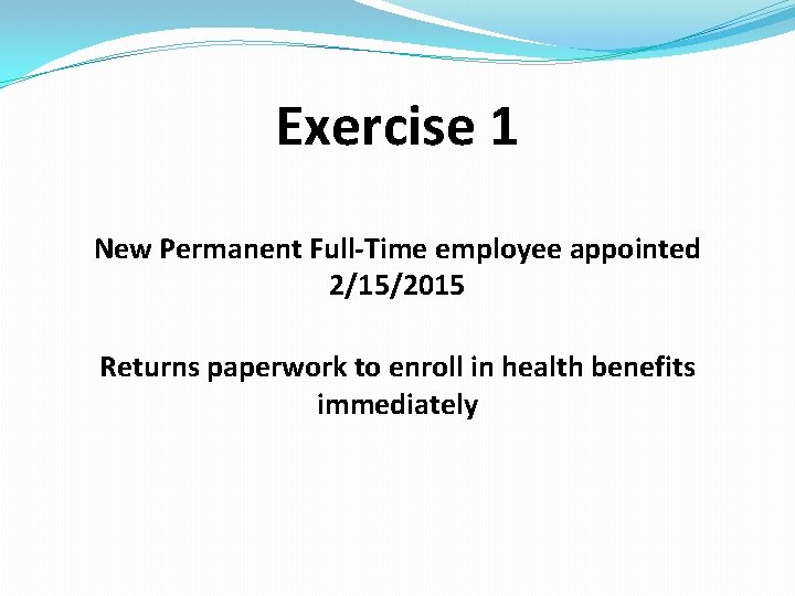 Exercise 1 New Permanent Full-Time employee appointed 2/15/2015 Returns paperwork to enroll in health