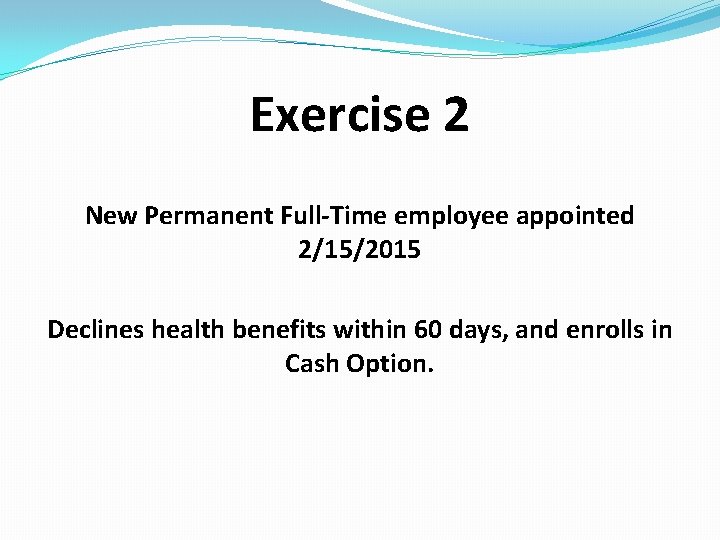 Exercise 2 New Permanent Full-Time employee appointed 2/15/2015 Declines health benefits within 60 days,