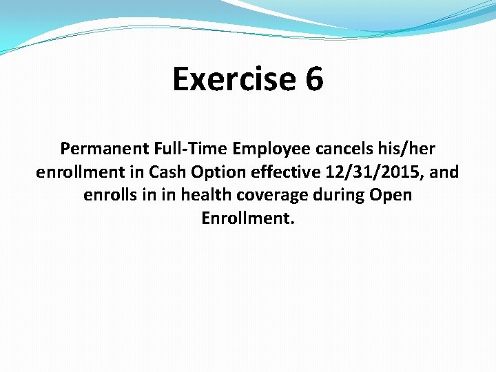 Exercise 6 Permanent Full-Time Employee cancels his/her enrollment in Cash Option effective 12/31/2015, and