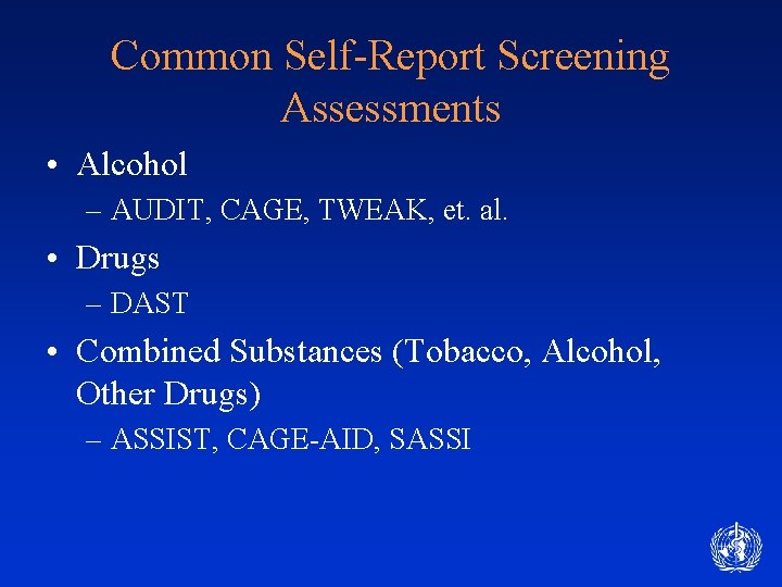 Common Self-Report Screening Assessments • Alcohol – AUDIT, CAGE, TWEAK, et. al. • Drugs