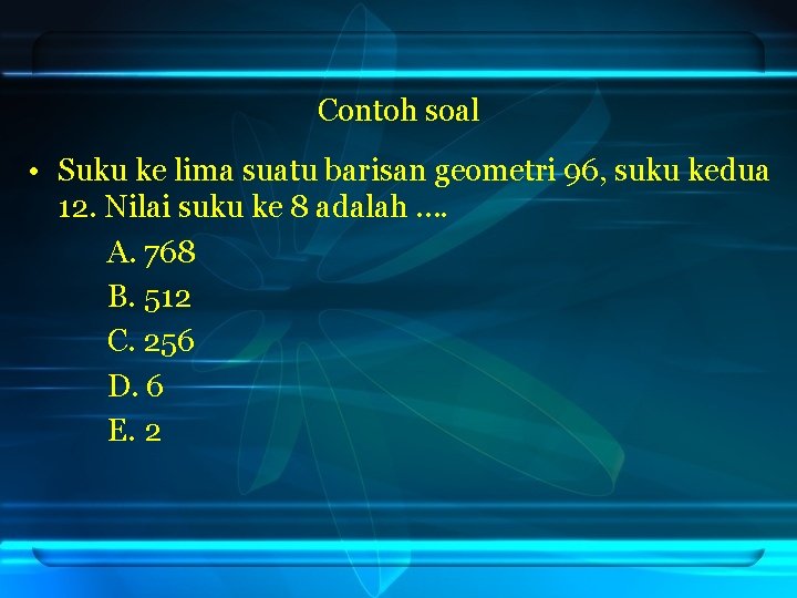 Contoh soal • Suku ke lima suatu barisan geometri 96, suku kedua 12. Nilai