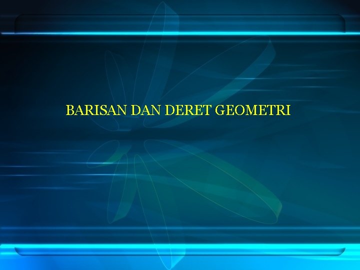 BARISAN DERET GEOMETRI 