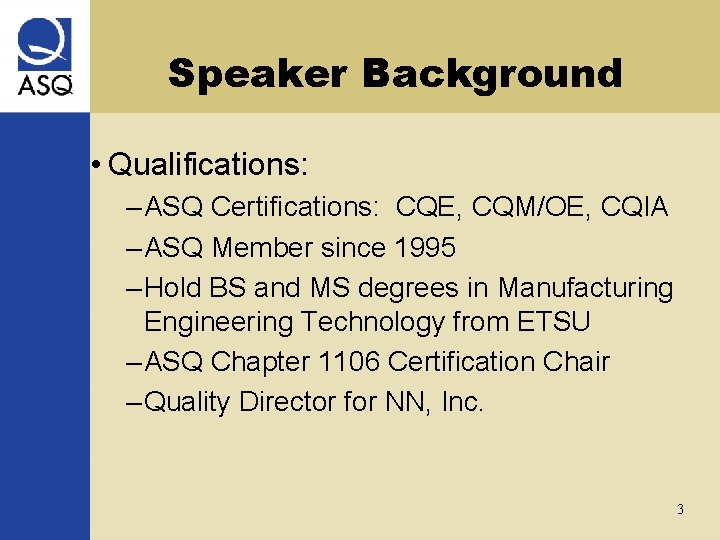 Speaker Background • Qualifications: – ASQ Certifications: CQE, CQM/OE, CQIA – ASQ Member since