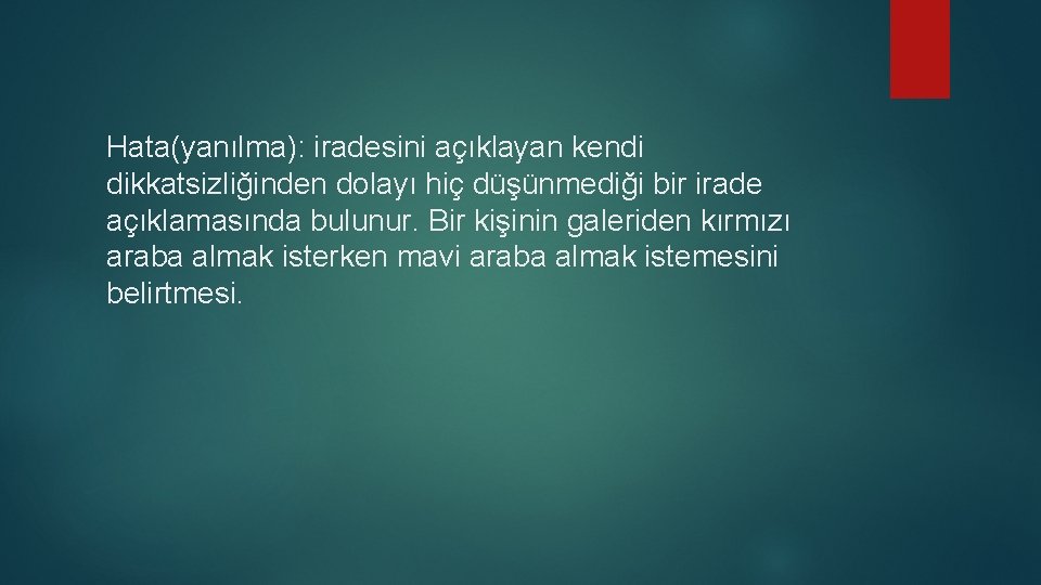 Hata(yanılma): iradesini açıklayan kendi dikkatsizliğinden dolayı hiç düşünmediği bir irade açıklamasında bulunur. Bir kişinin