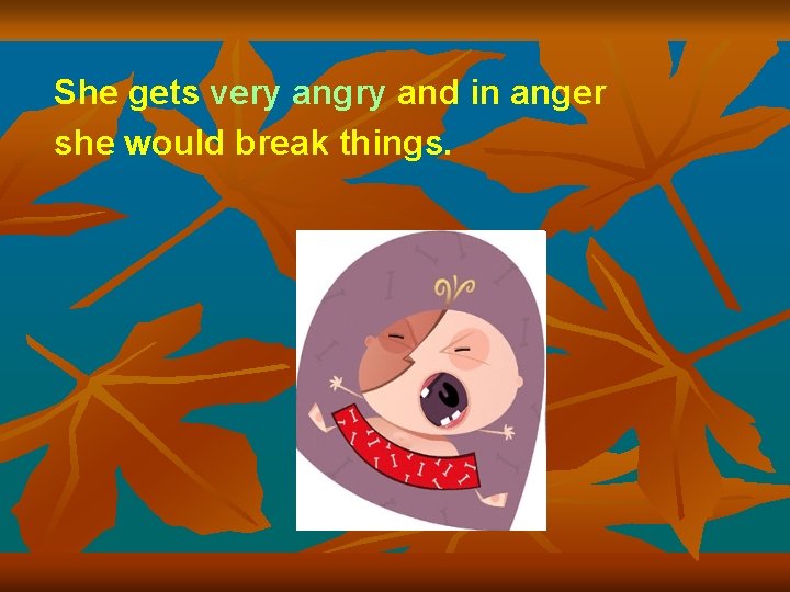 She gets very angry and in anger she would break things. 