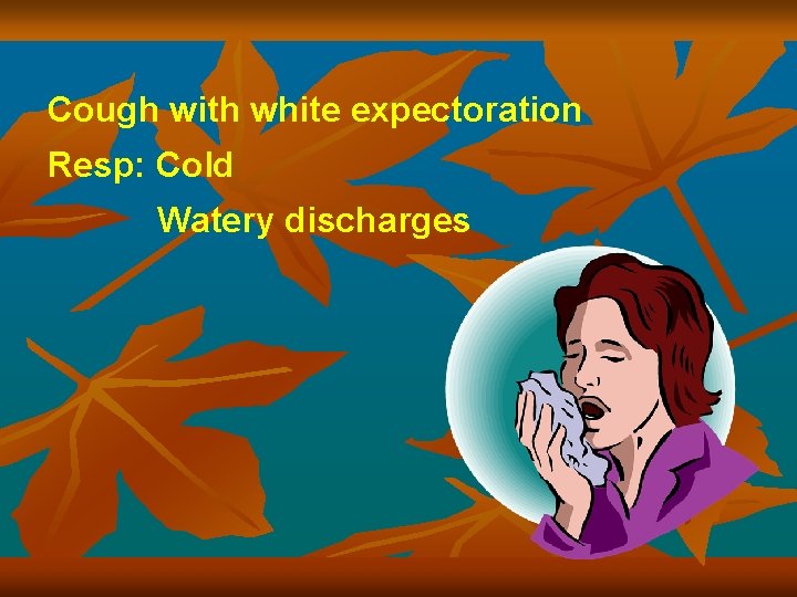 Cough with white expectoration Resp: Cold Watery discharges 