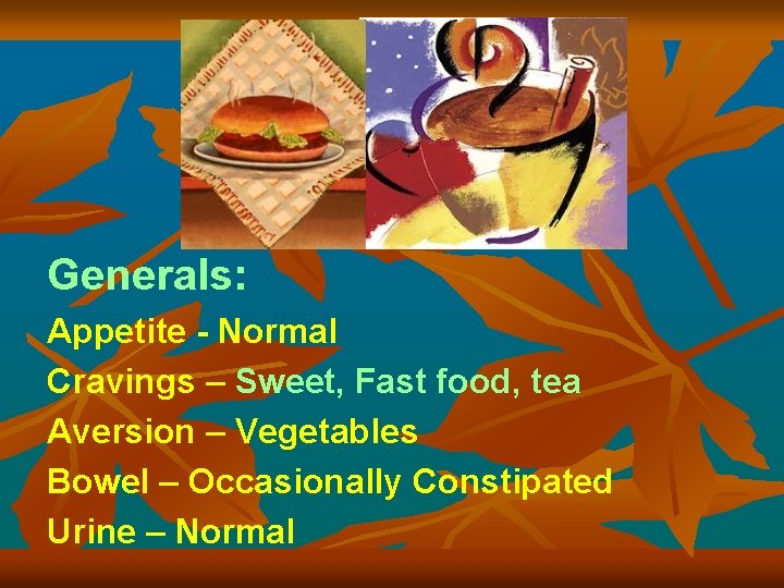 Generals: Appetite - Normal Cravings – Sweet, Fast food, tea Aversion – Vegetables Bowel
