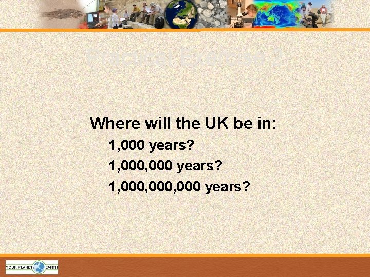 Practical Exercise 2 Where will the UK be in: 1, 000 years? 1, 000,