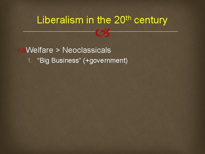 Liberalism in the 20 th century Welfare > Neoclassicals 1. “Big Business” (+government) 