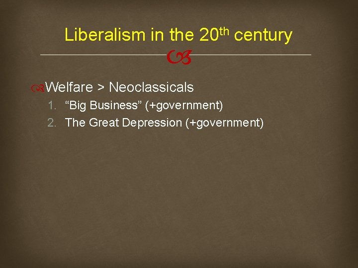 Liberalism in the 20 th century Welfare > Neoclassicals 1. “Big Business” (+government) 2.